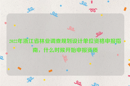 2022年浙江省林業(yè)調(diào)查規(guī)劃設(shè)計單位資格申報指南，什么時候開始申報資質(zhì)