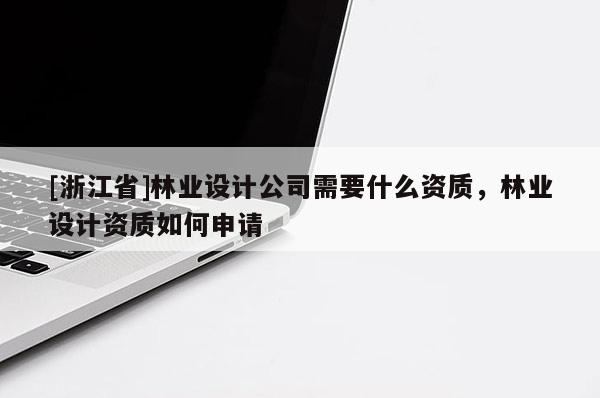 [浙江省]林業(yè)設(shè)計(jì)公司需要什么資質(zhì)，林業(yè)設(shè)計(jì)資質(zhì)如何申請(qǐng)