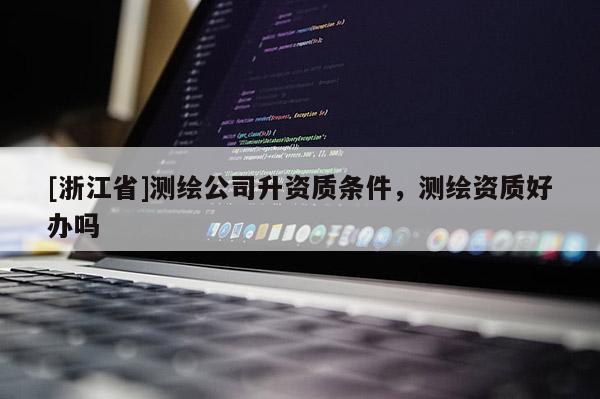 [浙江省]測繪公司升資質(zhì)條件，測繪資質(zhì)好辦嗎