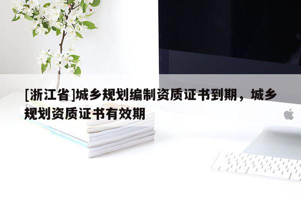 [浙江省]城鄉(xiāng)規(guī)劃編制資質(zhì)證書到期，城鄉(xiāng)規(guī)劃資質(zhì)證書有效期