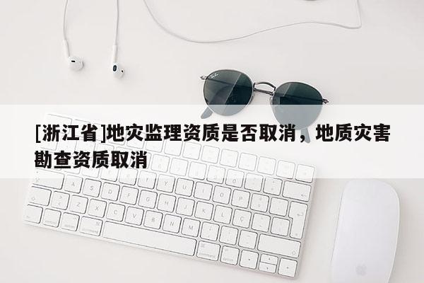[浙江省]地災(zāi)監(jiān)理資質(zhì)是否取消，地質(zhì)災(zāi)害勘查資質(zhì)取消