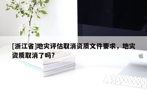 [浙江省]地災(zāi)評估取消資質(zhì)文件要求，地災(zāi)資質(zhì)取消了嗎?