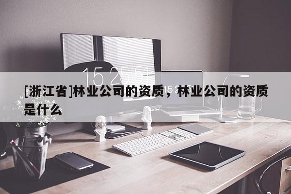 [浙江省]林業(yè)公司的資質(zhì)，林業(yè)公司的資質(zhì)是什么