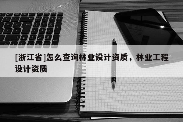 [浙江省]怎么查詢林業(yè)設(shè)計(jì)資質(zhì)，林業(yè)工程設(shè)計(jì)資質(zhì)