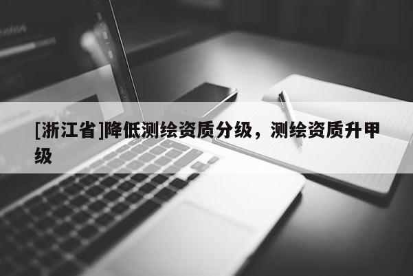 [浙江省]降低測繪資質(zhì)分級，測繪資質(zhì)升甲級