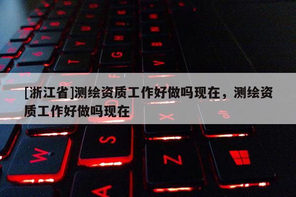 [浙江省]測繪資質工作好做嗎現在，測繪資質工作好做嗎現在