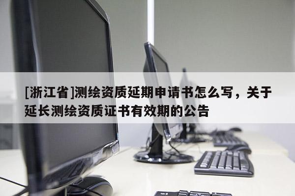 [浙江省]測(cè)繪資質(zhì)延期申請(qǐng)書怎么寫，關(guān)于延長(zhǎng)測(cè)繪資質(zhì)證書有效期的公告