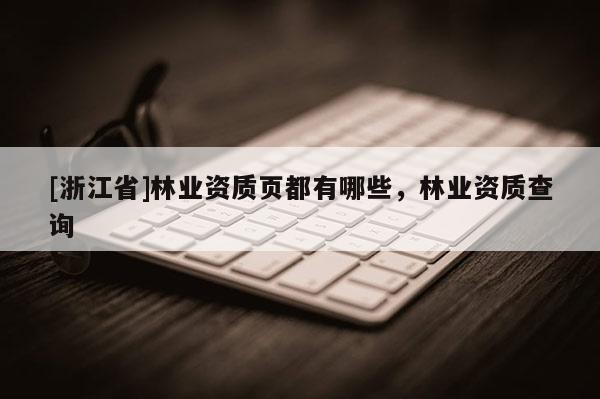 [浙江省]林業(yè)資質(zhì)頁(yè)都有哪些，林業(yè)資質(zhì)查詢