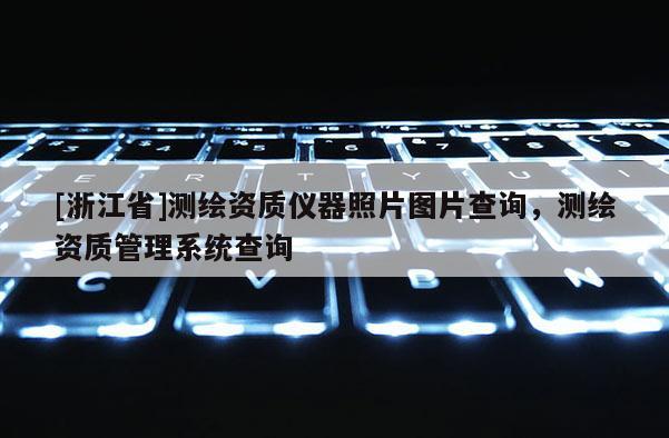 [浙江省]測(cè)繪資質(zhì)儀器照片圖片查詢(xún)，測(cè)繪資質(zhì)管理系統(tǒng)查詢(xún)