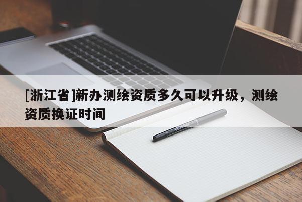 [浙江省]新辦測(cè)繪資質(zhì)多久可以升級(jí)，測(cè)繪資質(zhì)換證時(shí)間