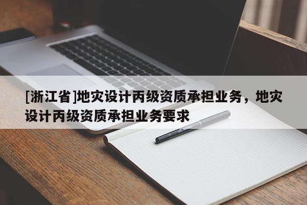 [浙江省]地災(zāi)設(shè)計(jì)丙級資質(zhì)承擔(dān)業(yè)務(wù)，地災(zāi)設(shè)計(jì)丙級資質(zhì)承擔(dān)業(yè)務(wù)要求