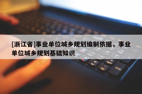 [浙江省]事業(yè)單位城鄉(xiāng)規(guī)劃編制依據(jù)，事業(yè)單位城鄉(xiāng)規(guī)劃基礎(chǔ)知識