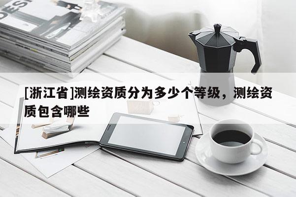 [浙江省]測繪資質(zhì)分為多少個等級，測繪資質(zhì)包含哪些
