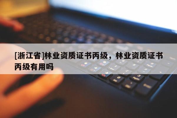 [浙江省]林業(yè)資質(zhì)證書丙級(jí)，林業(yè)資質(zhì)證書丙級(jí)有用嗎