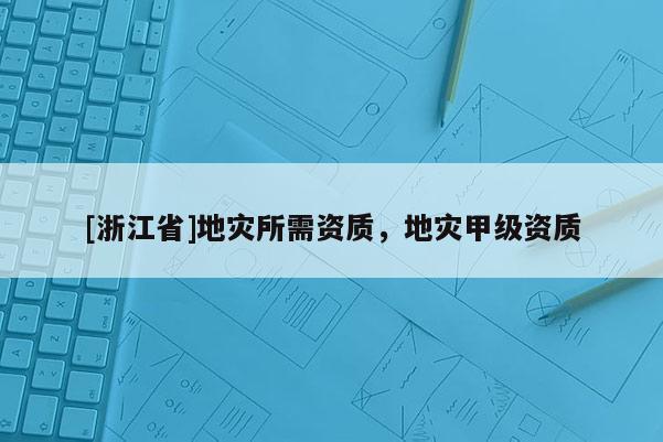 [浙江省]地災(zāi)所需資質(zhì)，地災(zāi)甲級(jí)資質(zhì)