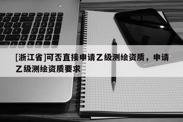 [浙江省]可否直接申請乙級測繪資質，申請乙級測繪資質要求
