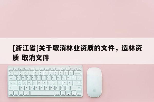 [浙江省]關(guān)于取消林業(yè)資質(zhì)的文件，造林資質(zhì) 取消文件