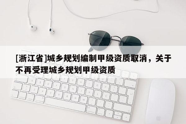 [浙江省]城鄉(xiāng)規(guī)劃編制甲級(jí)資質(zhì)取消，關(guān)于不再受理城鄉(xiāng)規(guī)劃甲級(jí)資質(zhì)