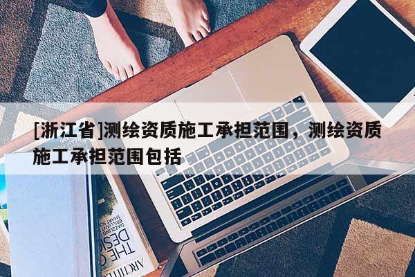 [浙江省]測(cè)繪資質(zhì)施工承擔(dān)范圍，測(cè)繪資質(zhì)施工承擔(dān)范圍包括