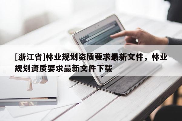 [浙江省]林業(yè)規(guī)劃資質(zhì)要求最新文件，林業(yè)規(guī)劃資質(zhì)要求最新文件下載