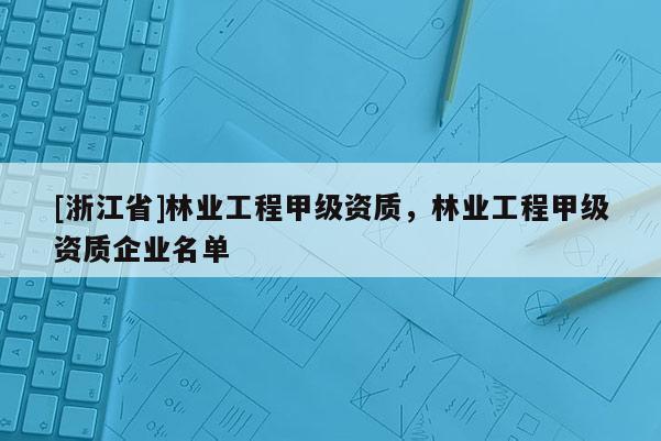 [浙江省]林業(yè)工程甲級資質(zhì)，林業(yè)工程甲級資質(zhì)企業(yè)名單