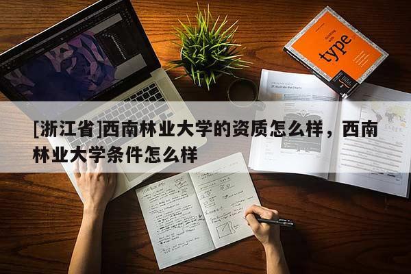 [浙江省]西南林業(yè)大學(xué)的資質(zhì)怎么樣，西南林業(yè)大學(xué)條件怎么樣