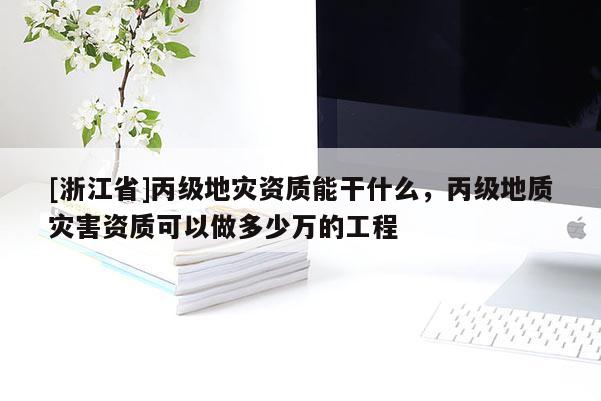 [浙江省]丙級(jí)地災(zāi)資質(zhì)能干什么，丙級(jí)地質(zhì)災(zāi)害資質(zhì)可以做多少萬(wàn)的工程