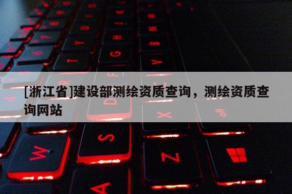 [浙江省]建設(shè)部測(cè)繪資質(zhì)查詢，測(cè)繪資質(zhì)查詢網(wǎng)站