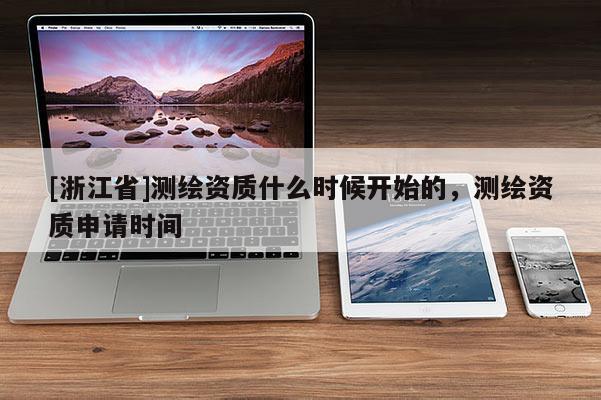 [浙江省]測(cè)繪資質(zhì)什么時(shí)候開始的，測(cè)繪資質(zhì)申請(qǐng)時(shí)間