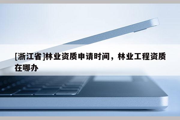 [浙江省]林業(yè)資質(zhì)申請時間，林業(yè)工程資質(zhì)在哪辦