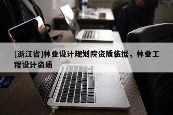 [浙江省]林業(yè)設(shè)計規(guī)劃院資質(zhì)依據(jù)，林業(yè)工程設(shè)計資質(zhì)