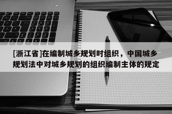 [浙江省]在編制城鄉(xiāng)規(guī)劃時(shí)組織，中國城鄉(xiāng)規(guī)劃法中對(duì)城鄉(xiāng)規(guī)劃的組織編制主體的規(guī)定