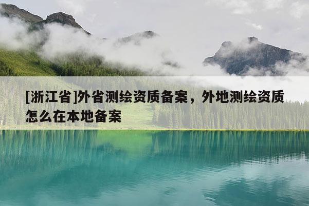 [浙江省]外省測繪資質(zhì)備案，外地測繪資質(zhì)怎么在本地備案