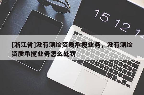 [浙江省]沒有測繪資質(zhì)承攬業(yè)務(wù)，沒有測繪資質(zhì)承攬業(yè)務(wù)怎么處罰