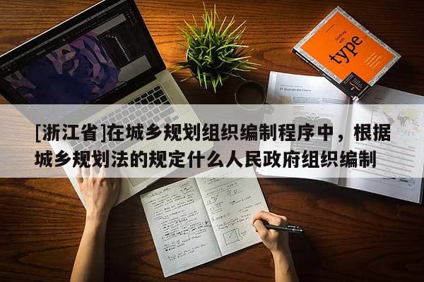 [浙江省]在城鄉(xiāng)規(guī)劃組織編制程序中，根據(jù)城鄉(xiāng)規(guī)劃法的規(guī)定什么人民政府組織編制