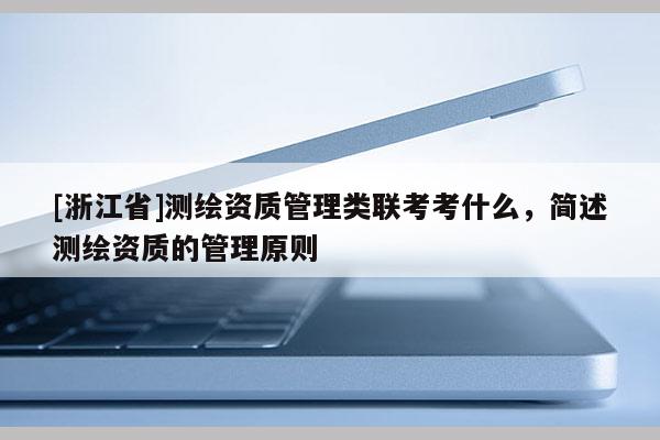 [浙江省]測繪資質(zhì)管理類聯(lián)考考什么，簡述測繪資質(zhì)的管理原則