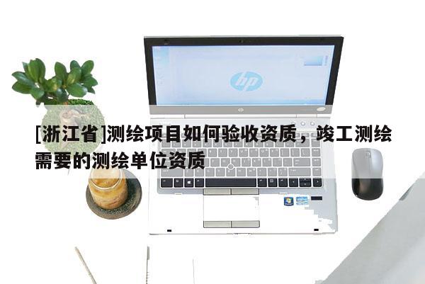 [浙江省]測繪項目如何驗收資質(zhì)，竣工測繪需要的測繪單位資質(zhì)