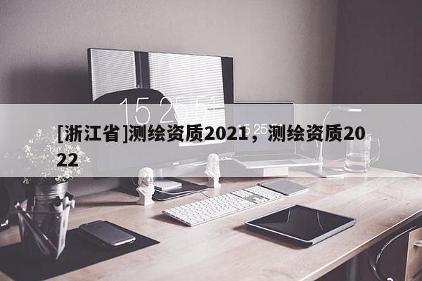 [浙江省]測(cè)繪資質(zhì)2021，測(cè)繪資質(zhì)2022
