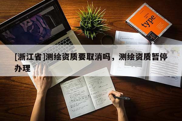 [浙江省]測繪資質(zhì)要取消嗎，測繪資質(zhì)暫停辦理