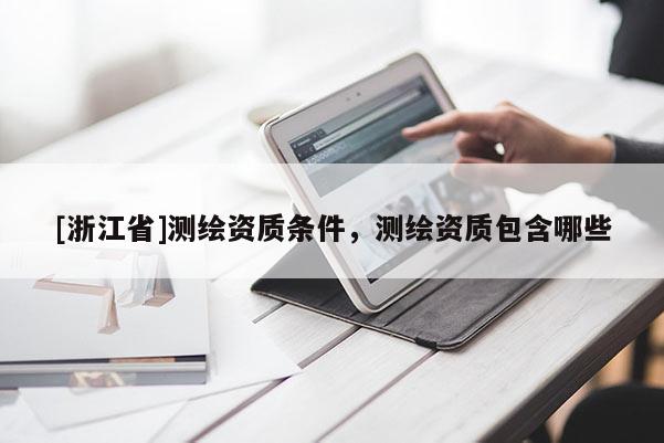 [浙江省]測繪資質條件，測繪資質包含哪些