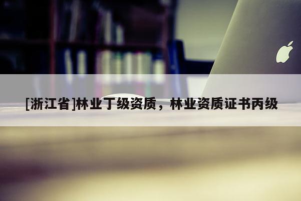 [浙江省]林業(yè)丁級(jí)資質(zhì)，林業(yè)資質(zhì)證書丙級(jí)