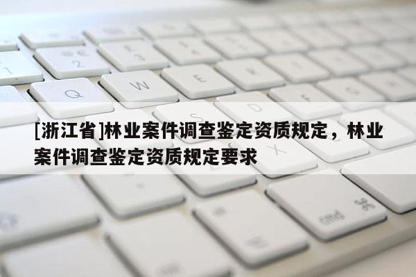 [浙江省]林業(yè)案件調(diào)查鑒定資質(zhì)規(guī)定，林業(yè)案件調(diào)查鑒定資質(zhì)規(guī)定要求