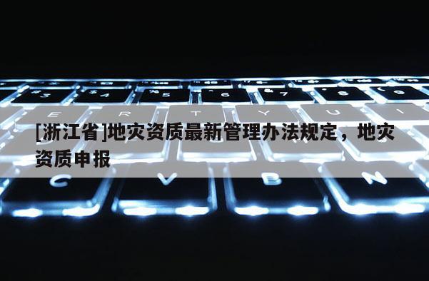 [浙江省]地災(zāi)資質(zhì)最新管理辦法規(guī)定，地災(zāi)資質(zhì)申報(bào)