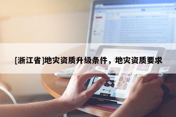 [浙江省]地災資質(zhì)升級條件，地災資質(zhì)要求