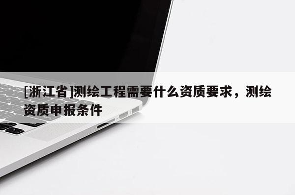 [浙江省]測繪工程需要什么資質要求，測繪資質申報條件