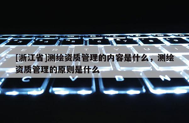 [浙江省]測繪資質(zhì)管理的內(nèi)容是什么，測繪資質(zhì)管理的原則是什么