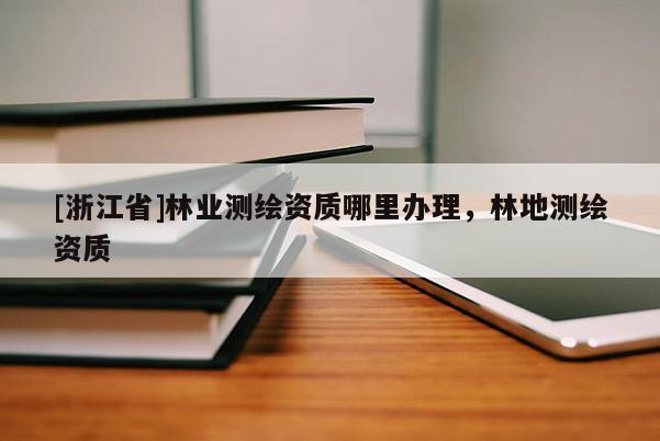 [浙江省]林業(yè)測(cè)繪資質(zhì)哪里辦理，林地測(cè)繪資質(zhì)