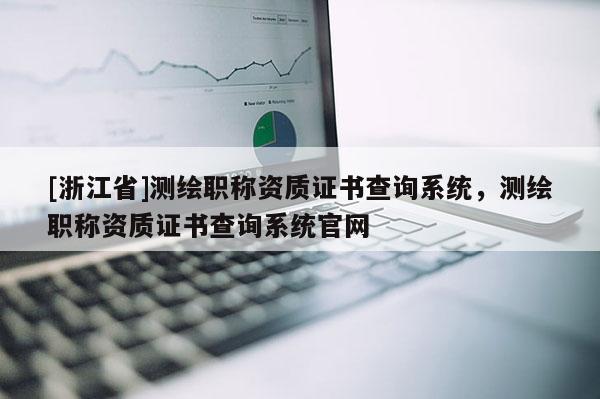 [浙江省]測繪職稱資質(zhì)證書查詢系統(tǒng)，測繪職稱資質(zhì)證書查詢系統(tǒng)官網(wǎng)