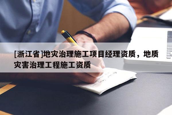 [浙江省]地災治理施工項目經理資質，地質災害治理工程施工資質