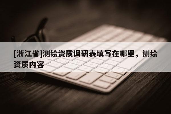 [浙江省]測繪資質(zhì)調(diào)研表填寫在哪里，測繪資質(zhì)內(nèi)容